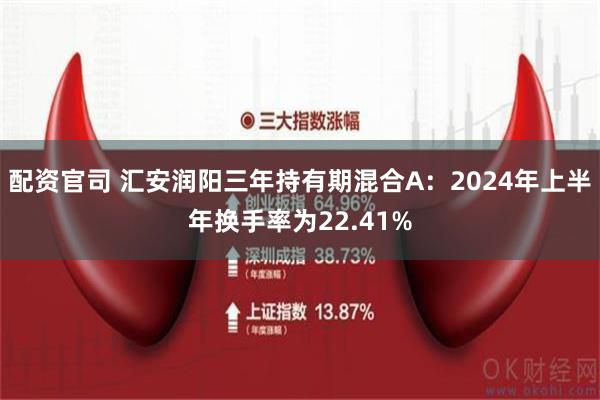 配资官司 汇安润阳三年持有期混合A：2024年上半年换手率为22.41%