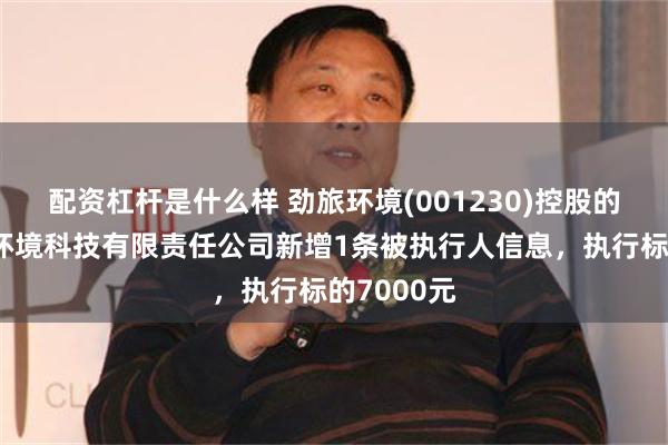 配资杠杆是什么样 劲旅环境(001230)控股的六安君联环境科技有限责任公司新增1条被执行人信息，执行标的7000元