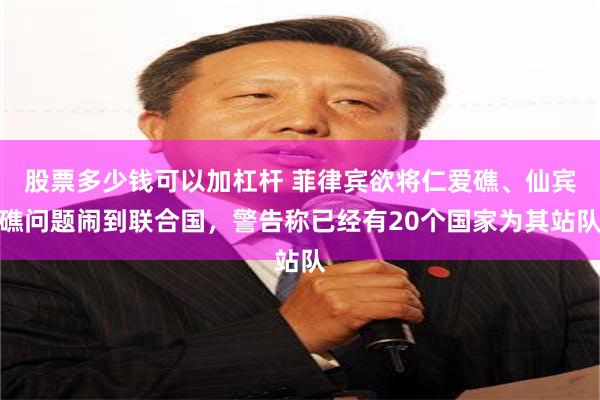 股票多少钱可以加杠杆 菲律宾欲将仁爱礁、仙宾礁问题闹到联合国，警告称已经有20个国家为其站队