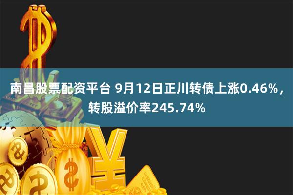 南昌股票配资平台 9月12日正川转债上涨0.46%，转股溢价率245.74%