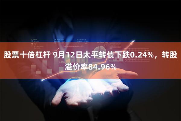 股票十倍杠杆 9月12日太平转债下跌0.24%，转股溢价率84.96%