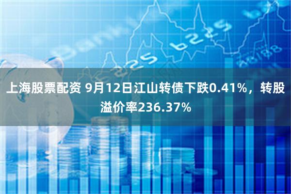 上海股票配资 9月12日江山转债下跌0.41%，转股溢价率236.37%