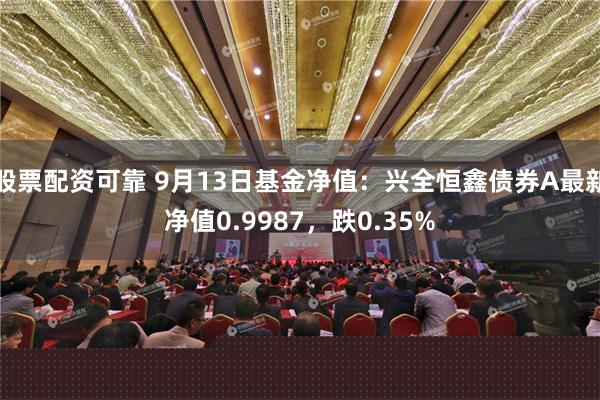 股票配资可靠 9月13日基金净值：兴全恒鑫债券A最新净值0.9987，跌0.35%