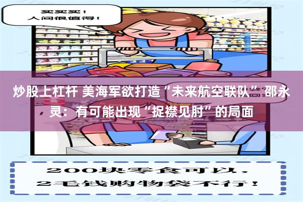 炒股上杠杆 美海军欲打造“未来航空联队” 邵永灵：有可能出现“捉襟见肘”的局面