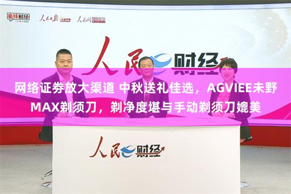 网络证劵放大渠道 中秋送礼佳选，AGVIEE未野MAX剃须刀，剃净度堪与手动剃须刀媲美