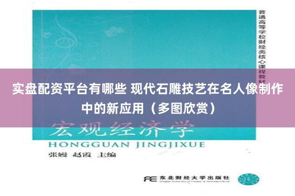 实盘配资平台有哪些 现代石雕技艺在名人像制作中的新应用（多图欣赏）