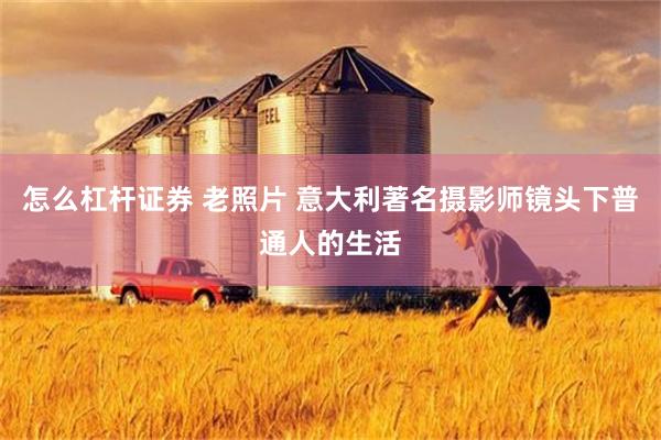 怎么杠杆证券 老照片 意大利著名摄影师镜头下普通人的生活