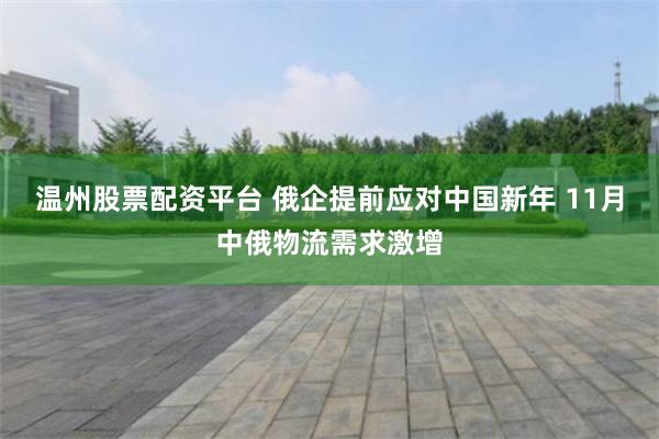 温州股票配资平台 俄企提前应对中国新年 11月中俄物流需求激增