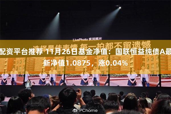 配资平台推荐 11月26日基金净值：国联恒益纯债A最新净值1.0875，涨0.04%