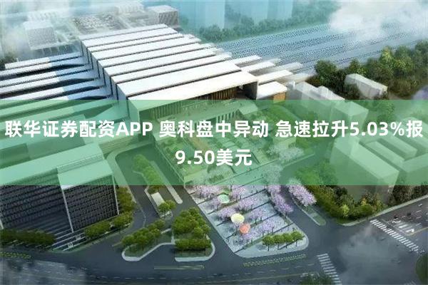 联华证券配资APP 奥科盘中异动 急速拉升5.03%报9.50美元