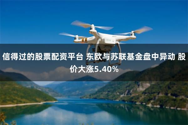 信得过的股票配资平台 东欧与苏联基金盘中异动 股价大涨5.40%