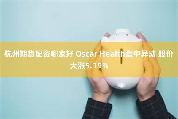 杭州期货配资哪家好 Oscar Health盘中异动 股价大涨5.19%