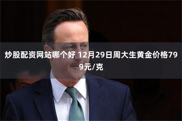 炒股配资网站哪个好 12月29日周大生黄金价格799元/克