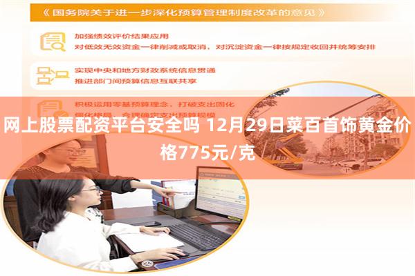 网上股票配资平台安全吗 12月29日菜百首饰黄金价格775元/克