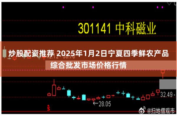 炒股配资推荐 2025年1月2日宁夏四季鲜农产品综合批发市场价格行情