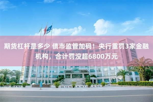 期货杠杆是多少 债市监管加码！央行重罚3家金融机构，合计罚没超6800万元