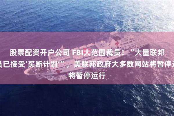 股票配资开户公司 FBI大范围裁员！“大量联邦雇员已接受‘买断计划’”，美联邦政府大多数网站将暂停运行