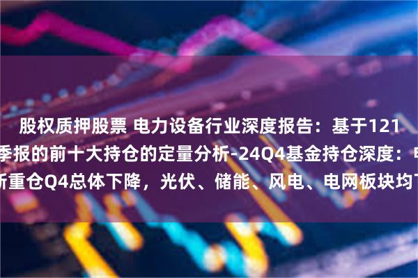 股权质押股票 电力设备行业深度报告：基于12151支基金2024年四季报的前十大持仓的定量分析-24Q4基金持仓深度：电新重仓Q4总体下降，光伏、储能、风电、电网板块均下降，电动车、工控板块上升