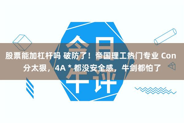 股票能加杠杆吗 破防了！帝国理工热门专业 Con 分太狠，4A * 都没安全感，牛剑都怕了