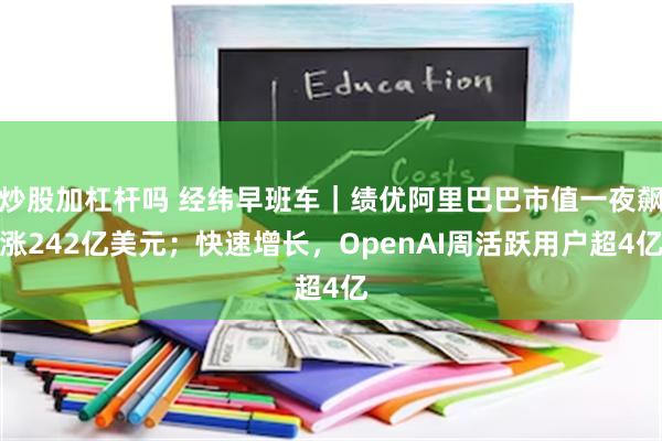 炒股加杠杆吗 经纬早班车｜绩优阿里巴巴市值一夜飙涨242亿美元；快速增长，OpenAI周活跃用户超4亿
