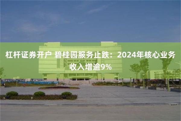 杠杆证券开户 碧桂园服务止跌：2024年核心业务收入增逾9%