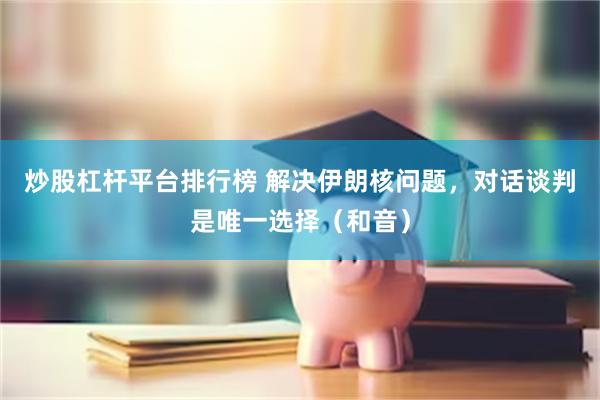 炒股杠杆平台排行榜 解决伊朗核问题，对话谈判是唯一选择（和音）