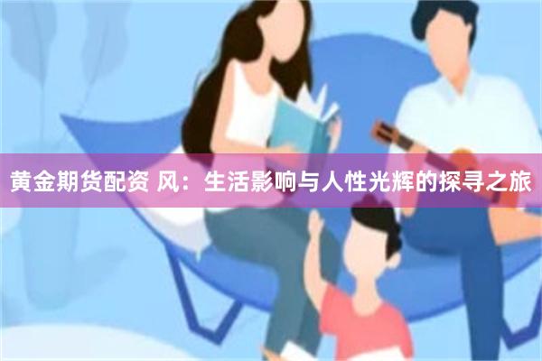 黄金期货配资 风：生活影响与人性光辉的探寻之旅