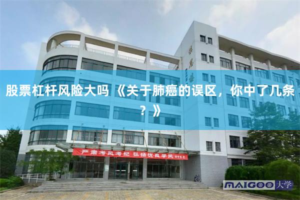 股票杠杆风险大吗 《关于肺癌的误区，你中了几条？》