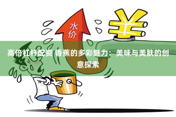 高倍杠杆配资 香蕉的多彩魅力：美味与美肤的创意探索