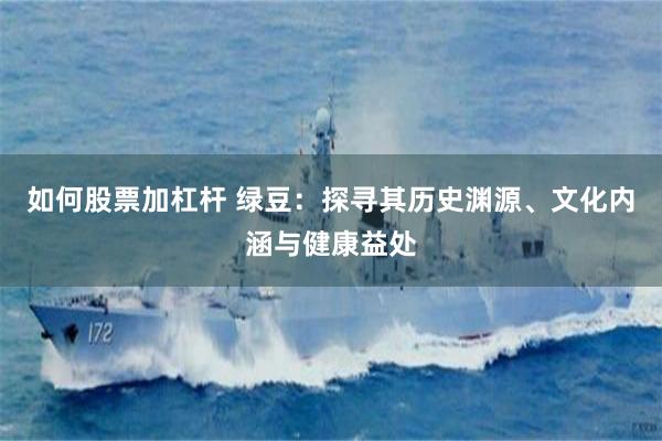 如何股票加杠杆 绿豆：探寻其历史渊源、文化内涵与健康益处
