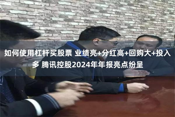 如何使用杠杆买股票 业绩亮+分红高+回购大+投入多 腾讯控股2024年年报亮点纷呈
