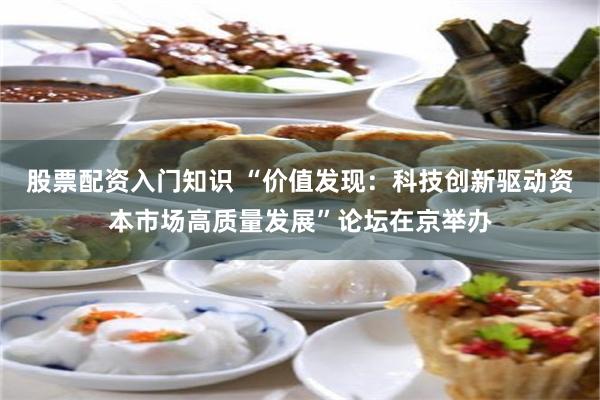 股票配资入门知识 “价值发现：科技创新驱动资本市场高质量发展”论坛在京举办