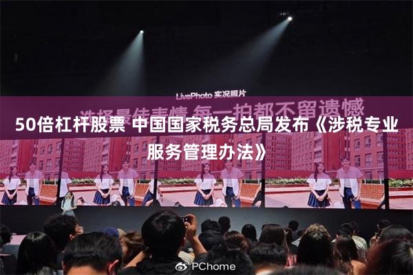 50倍杠杆股票 中国国家税务总局发布《涉税专业服务管理办法》