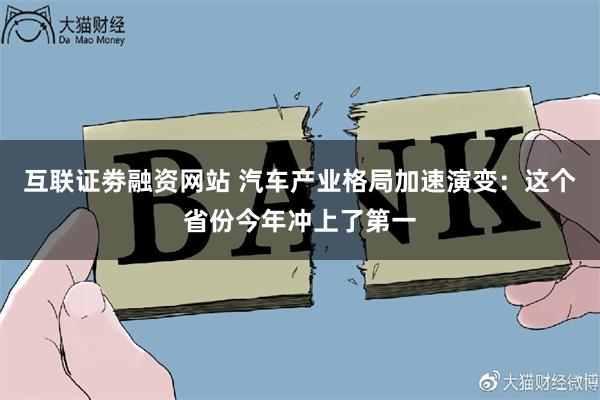 互联证劵融资网站 汽车产业格局加速演变：这个省份今年冲上了第一