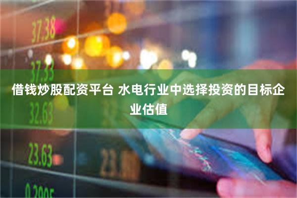 借钱炒股配资平台 水电行业中选择投资的目标企业估值