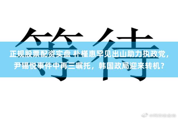 正规股票配资实盘 朴槿惠罕见出山助力执政党，尹锡悦事件中再三嘱托，韩国政局迎来转机？
