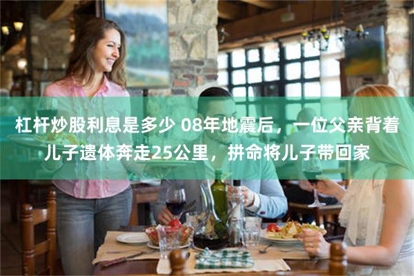 杠杆炒股利息是多少 08年地震后，一位父亲背着儿子遗体奔走25公里，拼命将儿子带回家