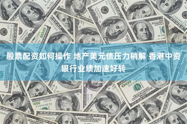 股票配资如何操作 地产美元债压力稍解 香港中资银行业绩加速好转