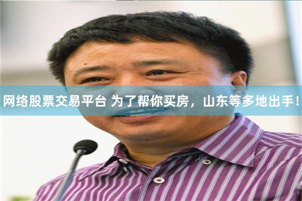 网络股票交易平台 为了帮你买房，山东等多地出手！