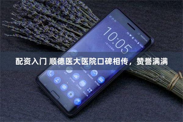 配资入门 顺德医大医院口碑相传，赞誉满满