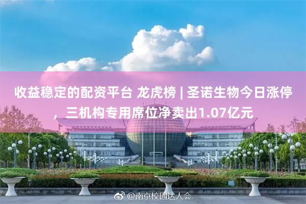 收益稳定的配资平台 龙虎榜 | 圣诺生物今日涨停，三机构专用席位净卖出1.07亿元