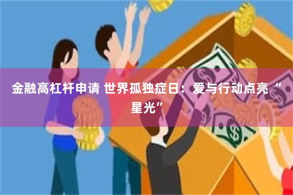 金融高杠杆申请 世界孤独症日：爱与行动点亮 “星光”