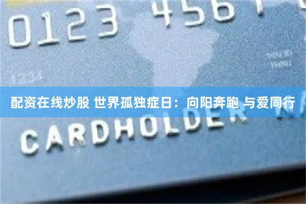 配资在线炒股 世界孤独症日：向阳奔跑 与爱同行
