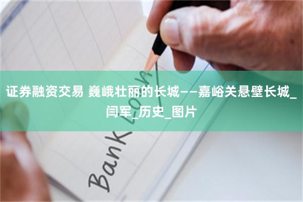 证券融资交易 巍峨壮丽的长城——嘉峪关悬壁长城_闫军_历史_图片