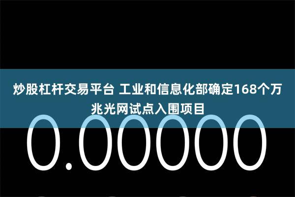 炒股杠杆交易平台 工业和信息化部确定168个万兆光网试点入围项目