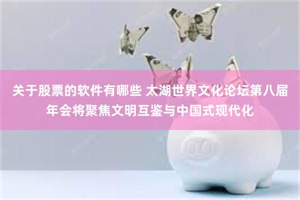 关于股票的软件有哪些 太湖世界文化论坛第八届年会将聚焦文明互鉴与中国式现代化