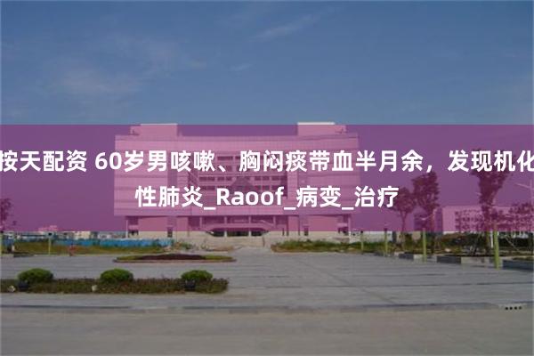 按天配资 60岁男咳嗽、胸闷痰带血半月余，发现机化性肺炎_Raoof_病变_治疗