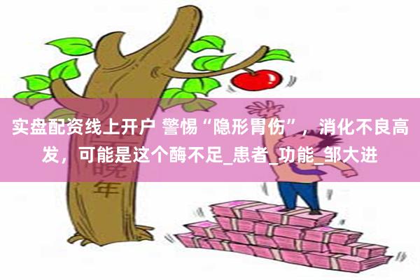 实盘配资线上开户 警惕“隐形胃伤”，消化不良高发，可能是这个酶不足_患者_功能_邹大进