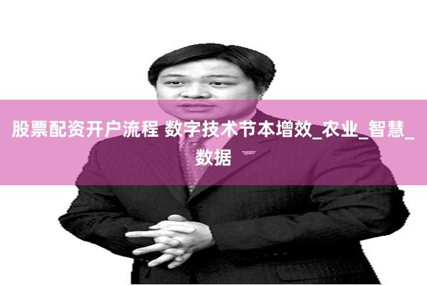 股票配资开户流程 数字技术节本增效_农业_智慧_数据