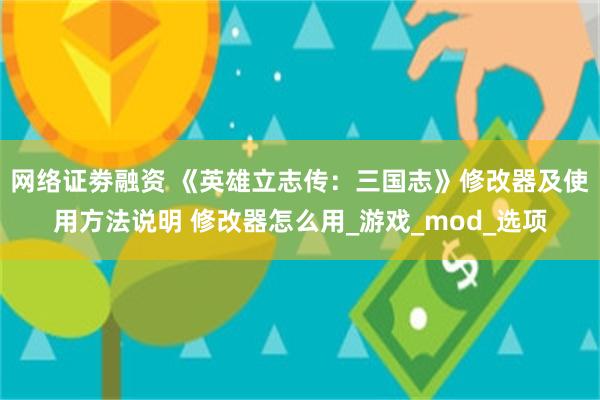 网络证劵融资 《英雄立志传：三国志》修改器及使用方法说明 修改器怎么用_游戏_mod_选项